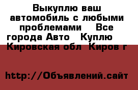 Выкуплю ваш автомобиль с любыми проблемами. - Все города Авто » Куплю   . Кировская обл.,Киров г.